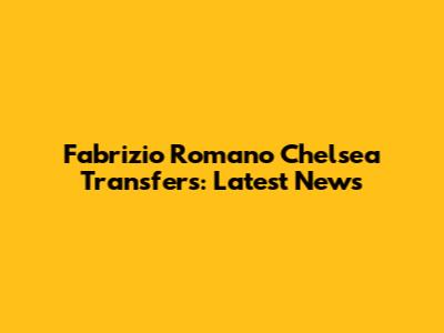 Fabrizio Romano Chelsea Transfers: Latest News
