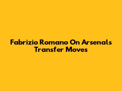Fabrizio Romano On Arsenal's Transfer Moves