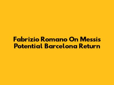 Fabrizio Romano On Messi's Potential Barcelona Return