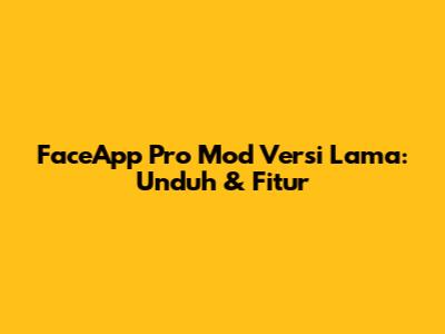 FaceApp Pro Mod Versi Lama: Unduh & Fitur