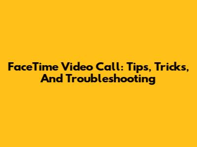 FaceTime Video Call: Tips, Tricks, And Troubleshooting
