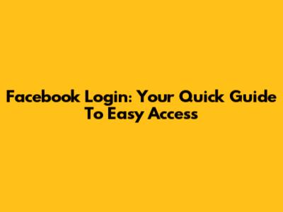 Facebook Login: Your Quick Guide To Easy Access