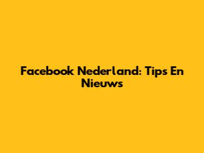 Facebook Nederland: Tips En Nieuws