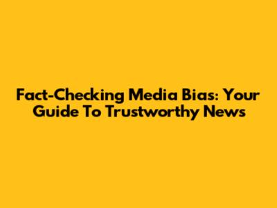 Fact-Checking Media Bias: Your Guide To Trustworthy News