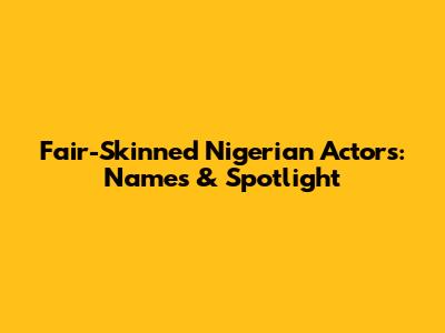 Fair-Skinned Nigerian Actors: Names & Spotlight
