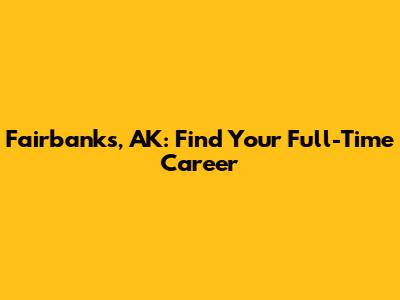 Fairbanks, AK: Find Your Full-Time Career