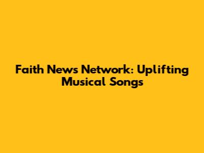 Faith News Network: Uplifting Musical Songs