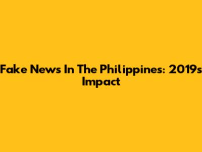 Fake News In The Philippines: 2019's Impact