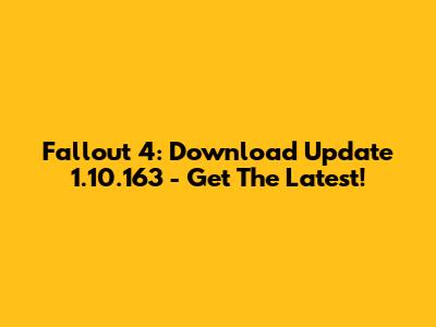 Fallout 4: Download Update 1.10.163 - Get The Latest!
