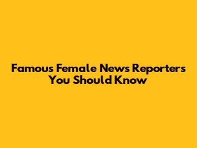 Famous Female News Reporters You Should Know