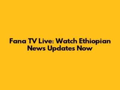 Fana TV Live: Watch Ethiopian News Updates Now