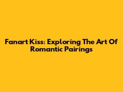 Fanart Kiss: Exploring The Art Of Romantic Pairings