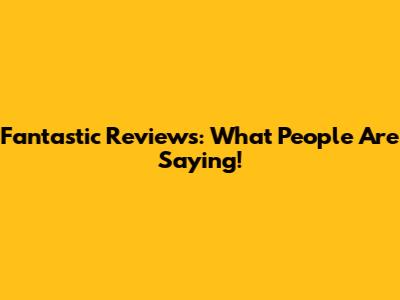 Fantastic Reviews: What People Are Saying!