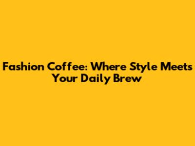 Fashion Coffee: Where Style Meets Your Daily Brew