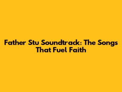 Father Stu Soundtrack: The Songs That Fuel Faith