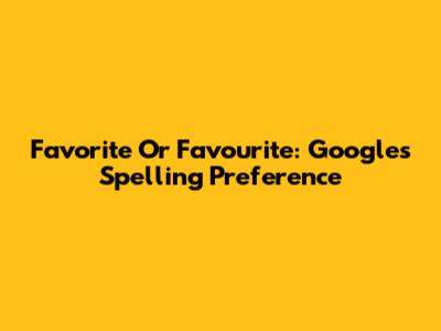 Favorite Or Favourite: Google's Spelling Preference