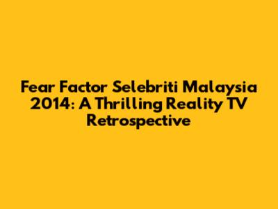 Fear Factor Selebriti Malaysia 2014: A Thrilling Reality TV Retrospective