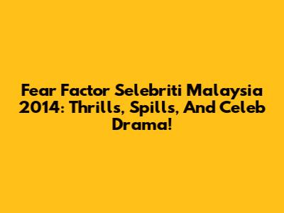 Fear Factor Selebriti Malaysia 2014: Thrills, Spills, And Celeb Drama!