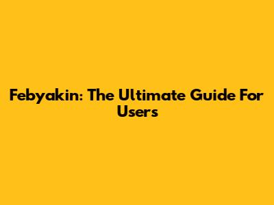 Febyakin: The Ultimate Guide For Users