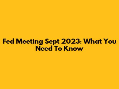 Fed Meeting Sept 2023: What You Need To Know
