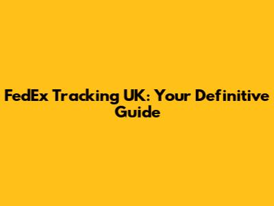 FedEx Tracking UK: Your Definitive Guide
