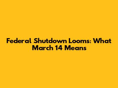 Federal Shutdown Looms: What March 14 Means