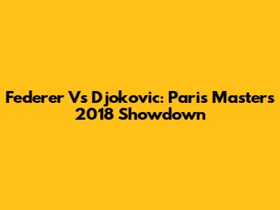 Federer Vs Djokovic: Paris Masters 2018 Showdown