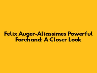 Felix Auger-Aliassime's Powerful Forehand: A Closer Look