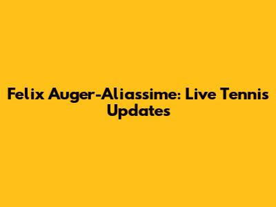 Felix Auger-Aliassime: Live Tennis Updates