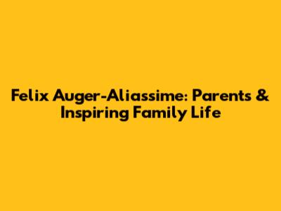 Felix Auger-Aliassime: Parents & Inspiring Family Life