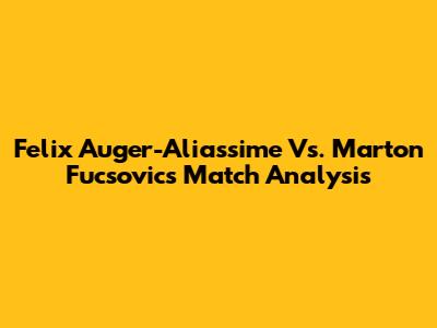Felix Auger-Aliassime Vs. Marton Fucsovics Match Analysis