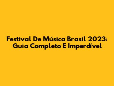 Festival De Música Brasil 2023: Guia Completo E Imperdível