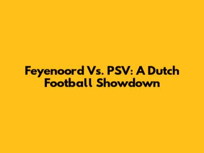 Feyenoord Vs. PSV: A Dutch Football Showdown