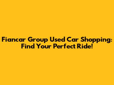 Fiancar Group Used Car Shopping: Find Your Perfect Ride!