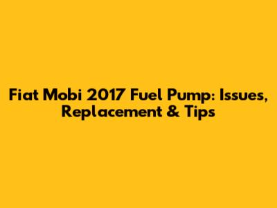 Fiat Mobi 2017 Fuel Pump: Issues, Replacement & Tips