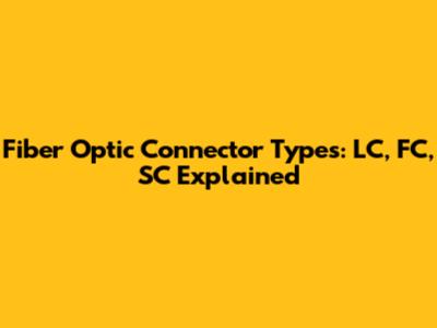 Fiber Optic Connector Types: LC, FC, SC Explained