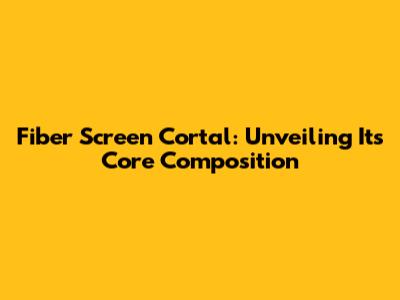 Fiber Screen Cortal: Unveiling Its Core Composition