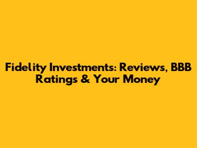 Fidelity Investments: Reviews, BBB Ratings & Your Money