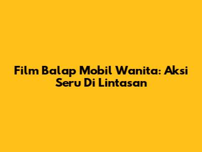 Film Balap Mobil Wanita: Aksi Seru Di Lintasan