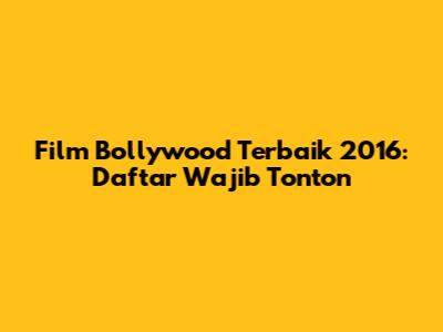 Film Bollywood Terbaik 2016: Daftar Wajib Tonton