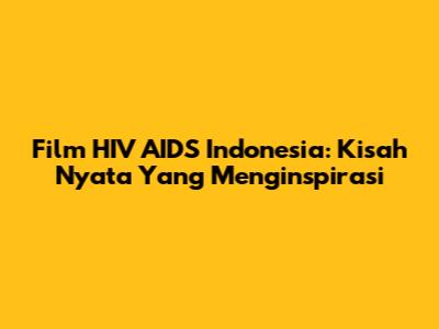Film HIV AIDS Indonesia: Kisah Nyata Yang Menginspirasi