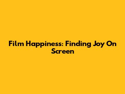 Film Happiness: Finding Joy On Screen