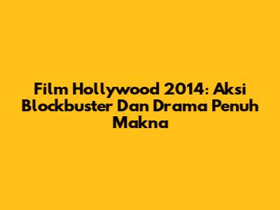 Film Hollywood 2014: Aksi Blockbuster Dan Drama Penuh Makna
