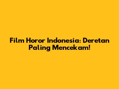 Film Horor Indonesia: Deretan Paling Mencekam!