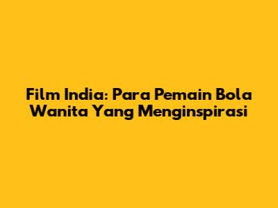 Film India: Para Pemain Bola Wanita Yang Menginspirasi