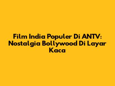 Film India Populer Di ANTV: Nostalgia Bollywood Di Layar Kaca