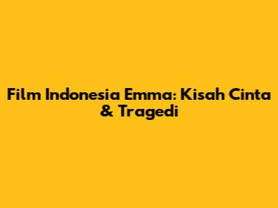 Film Indonesia Emma: Kisah Cinta & Tragedi
