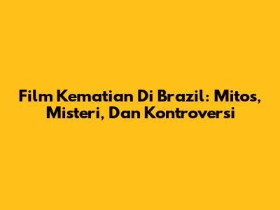 Film Kematian Di Brazil: Mitos, Misteri, Dan Kontroversi