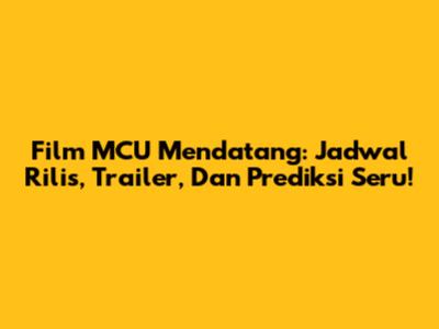Film MCU Mendatang: Jadwal Rilis, Trailer, Dan Prediksi Seru!