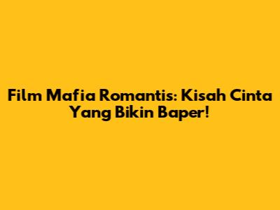 Film Mafia Romantis: Kisah Cinta Yang Bikin Baper!